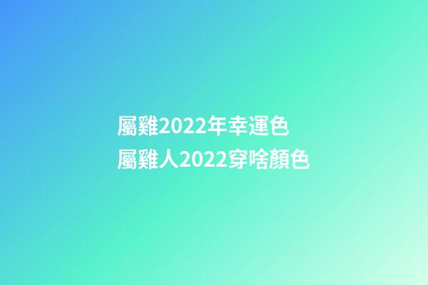 屬雞2022年幸運色 屬雞人2022穿啥顏色-第1張-觀點-玄機派